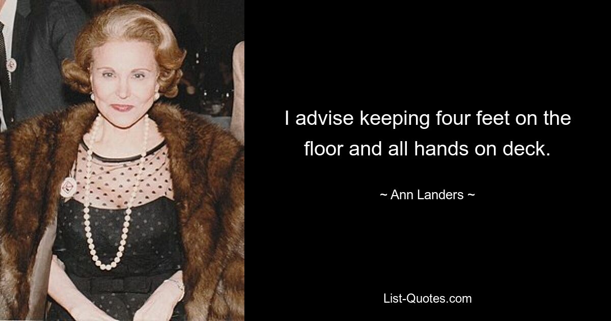 I advise keeping four feet on the floor and all hands on deck. — © Ann Landers