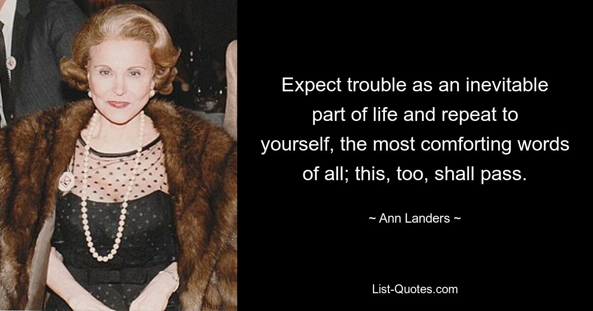 Expect trouble as an inevitable part of life and repeat to yourself, the most comforting words of all; this, too, shall pass. — © Ann Landers