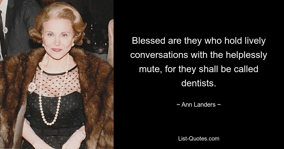 Blessed are they who hold lively conversations with the helplessly mute, for they shall be called dentists. — © Ann Landers