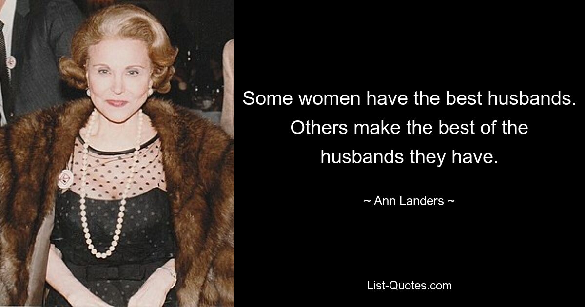 Some women have the best husbands. Others make the best of the husbands they have. — © Ann Landers