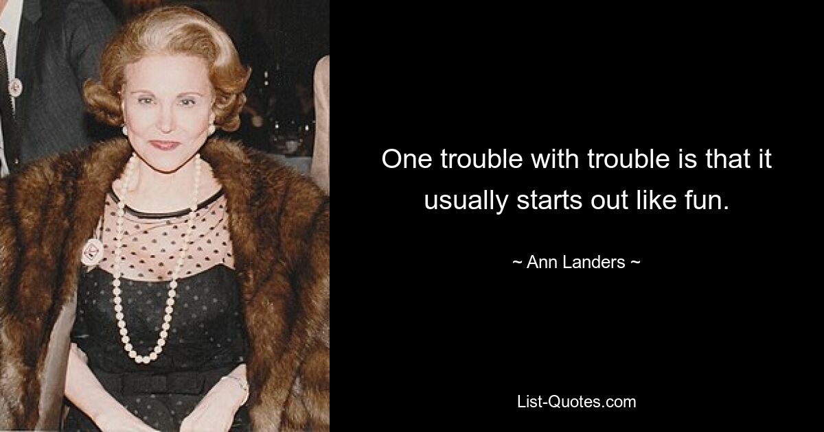 One trouble with trouble is that it usually starts out like fun. — © Ann Landers