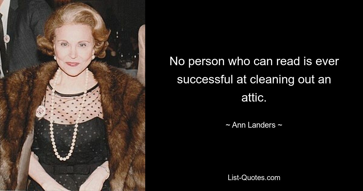 No person who can read is ever successful at cleaning out an attic. — © Ann Landers