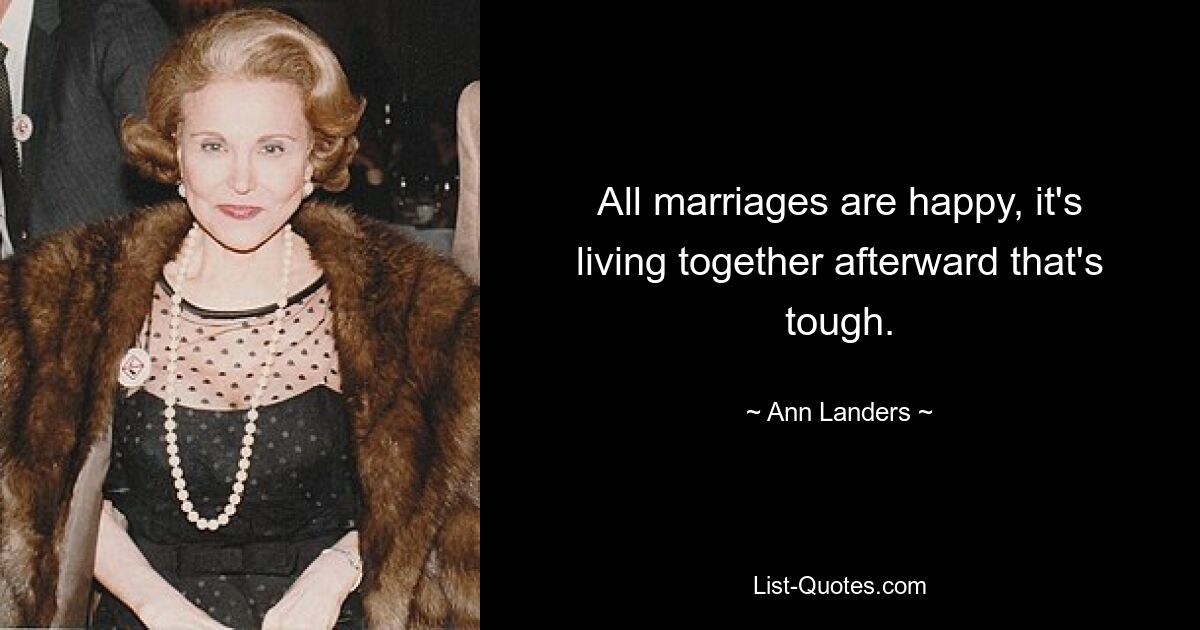 All marriages are happy, it's living together afterward that's tough. — © Ann Landers