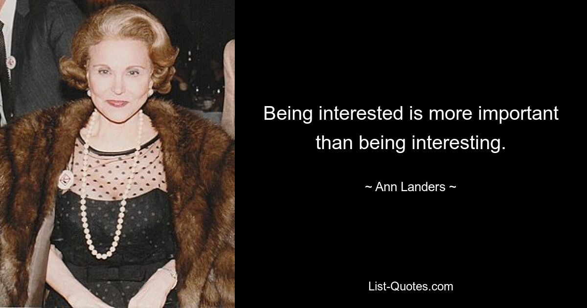 Being interested is more important than being interesting. — © Ann Landers