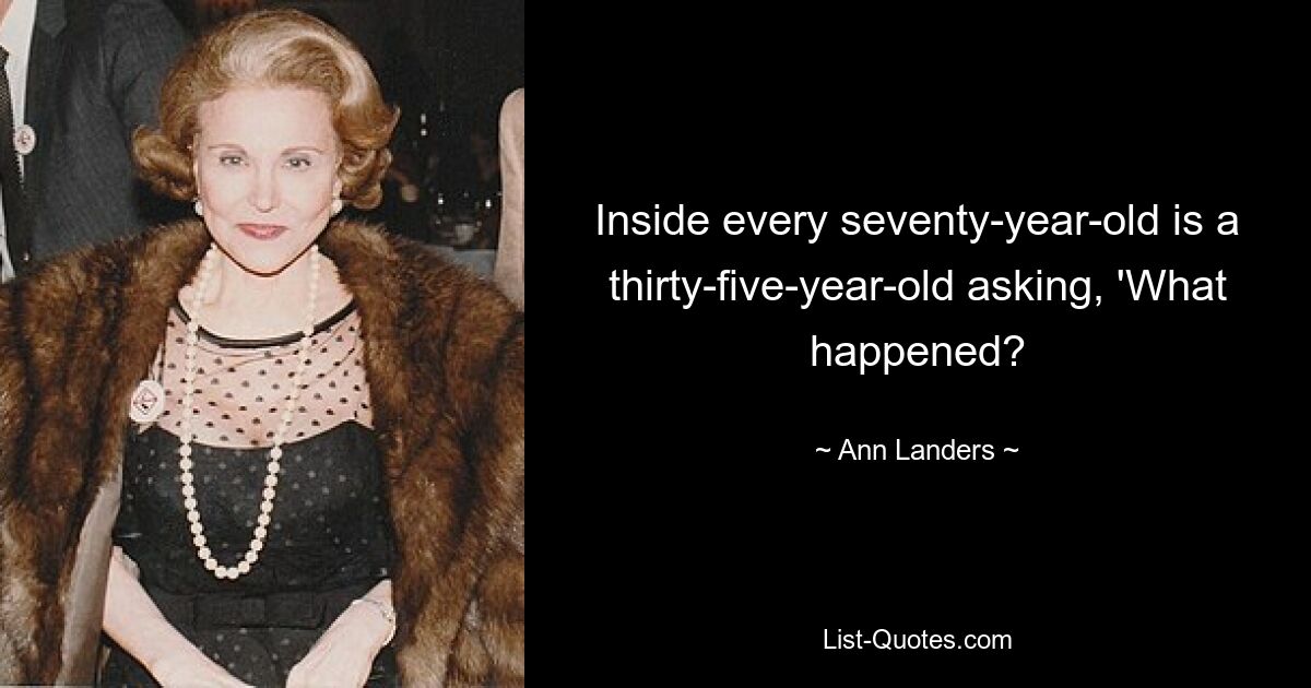 Inside every seventy-year-old is a thirty-five-year-old asking, 'What happened? — © Ann Landers