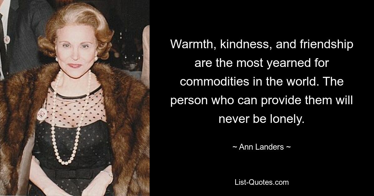 Warmth, kindness, and friendship are the most yearned for commodities in the world. The person who can provide them will never be lonely. — © Ann Landers