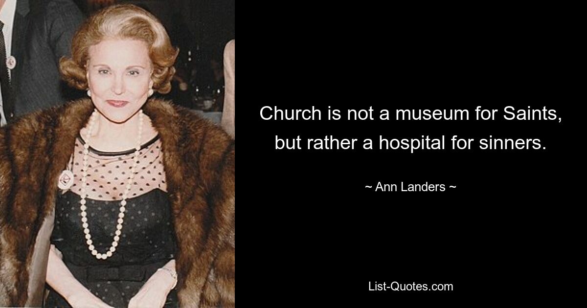 Church is not a museum for Saints, but rather a hospital for sinners. — © Ann Landers