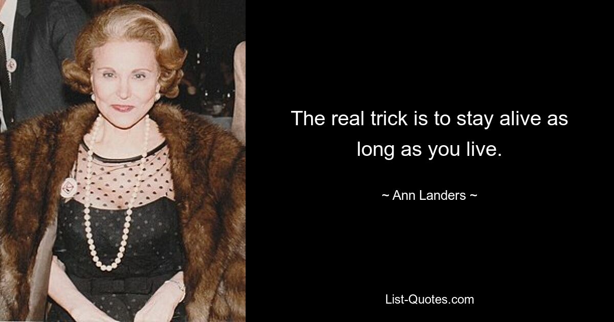 The real trick is to stay alive as long as you live. — © Ann Landers