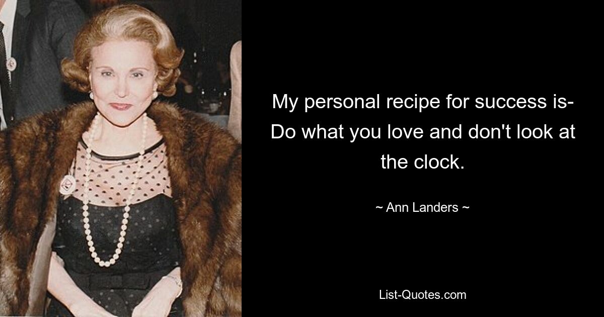 My personal recipe for success is- Do what you love and don't look at the clock. — © Ann Landers