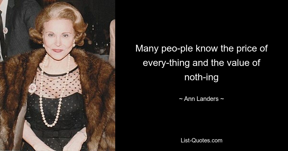 Many peo­ple know the price of every­thing and the value of noth­ing — © Ann Landers