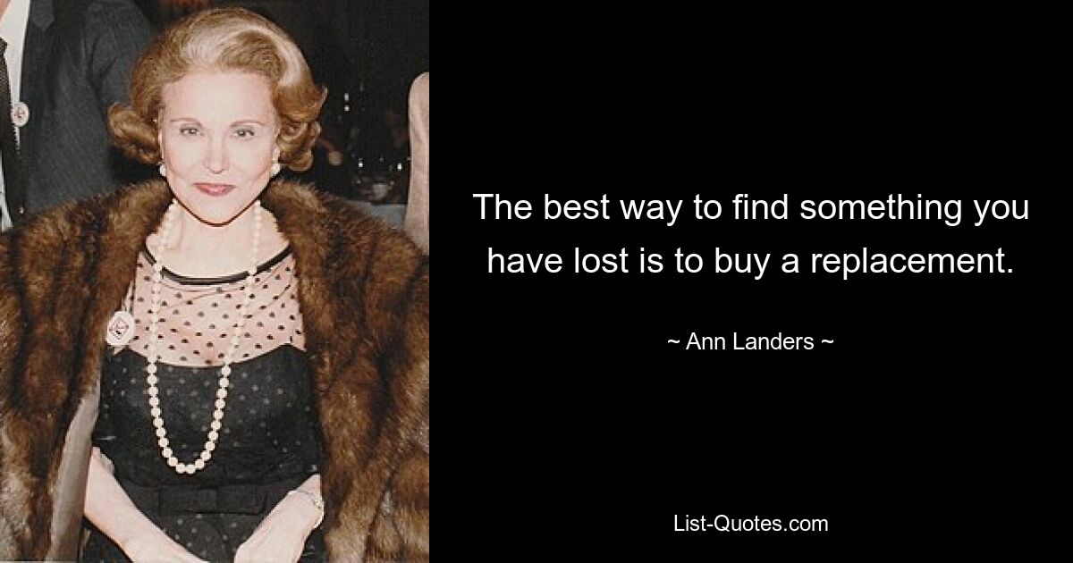 The best way to find something you have lost is to buy a replacement. — © Ann Landers