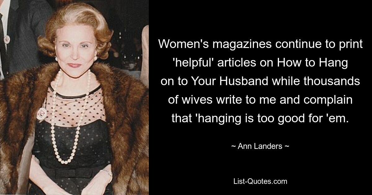 Women's magazines continue to print 'helpful' articles on How to Hang on to Your Husband while thousands of wives write to me and complain that 'hanging is too good for 'em. — © Ann Landers