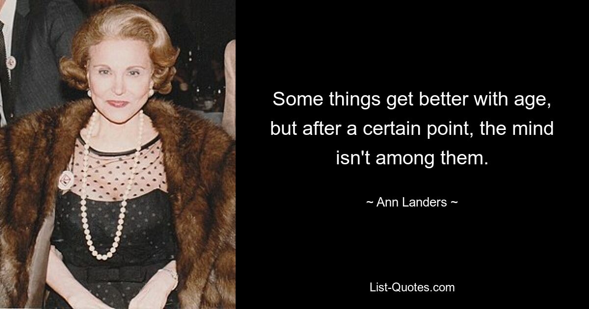 Some things get better with age, but after a certain point, the mind isn't among them. — © Ann Landers