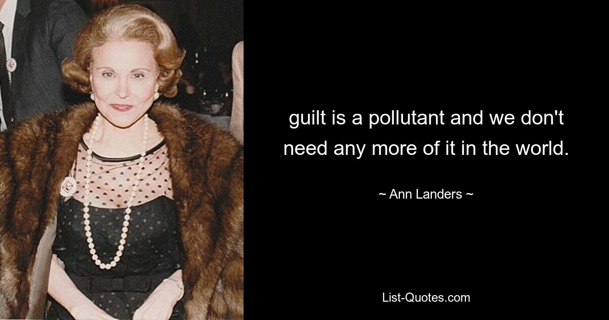 guilt is a pollutant and we don't need any more of it in the world. — © Ann Landers