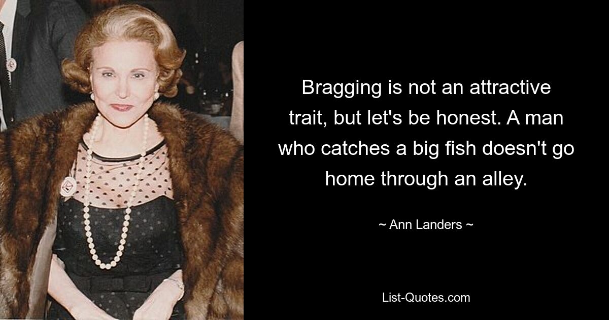 Bragging is not an attractive trait, but let's be honest. A man who catches a big fish doesn't go home through an alley. — © Ann Landers