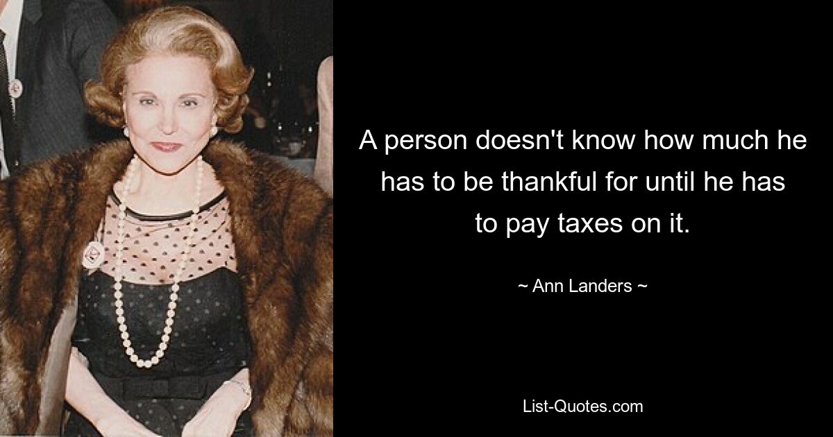 A person doesn't know how much he has to be thankful for until he has to pay taxes on it. — © Ann Landers