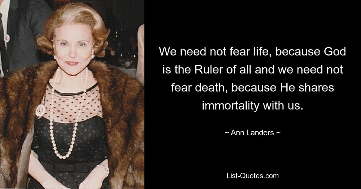 We need not fear life, because God is the Ruler of all and we need not fear death, because He shares immortality with us. — © Ann Landers