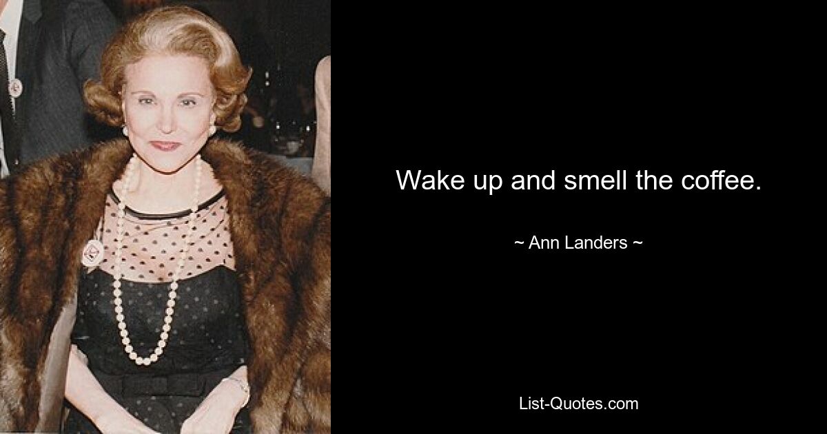 Wake up and smell the coffee. — © Ann Landers