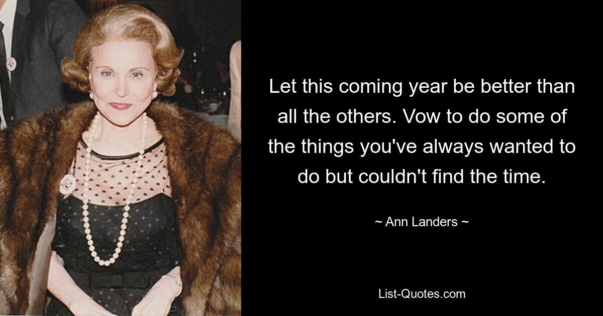 Let this coming year be better than all the others. Vow to do some of the things you've always wanted to do but couldn't find the time. — © Ann Landers