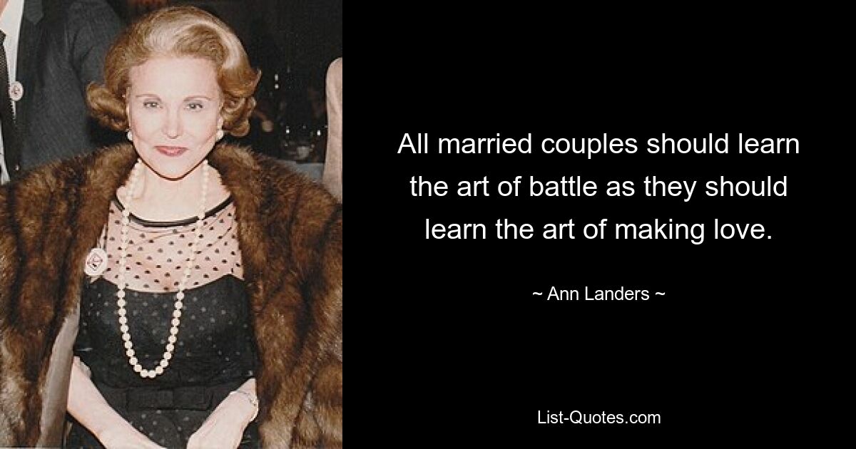 All married couples should learn the art of battle as they should learn the art of making love. — © Ann Landers