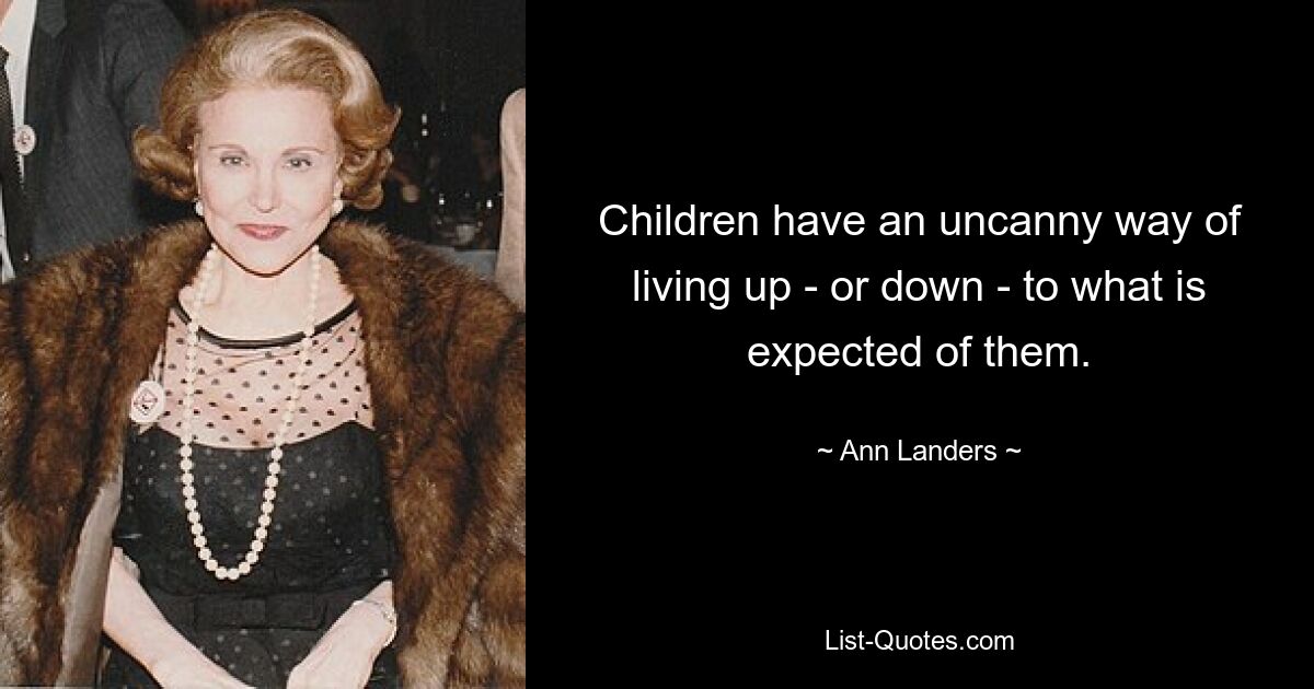 Children have an uncanny way of living up - or down - to what is expected of them. — © Ann Landers