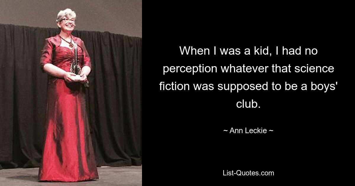 When I was a kid, I had no perception whatever that science fiction was supposed to be a boys' club. — © Ann Leckie