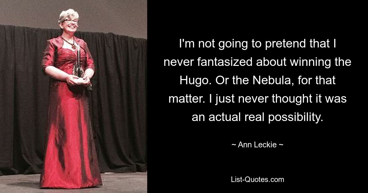 I'm not going to pretend that I never fantasized about winning the Hugo. Or the Nebula, for that matter. I just never thought it was an actual real possibility. — © Ann Leckie