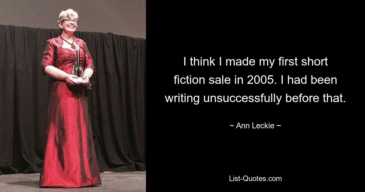 I think I made my first short fiction sale in 2005. I had been writing unsuccessfully before that. — © Ann Leckie