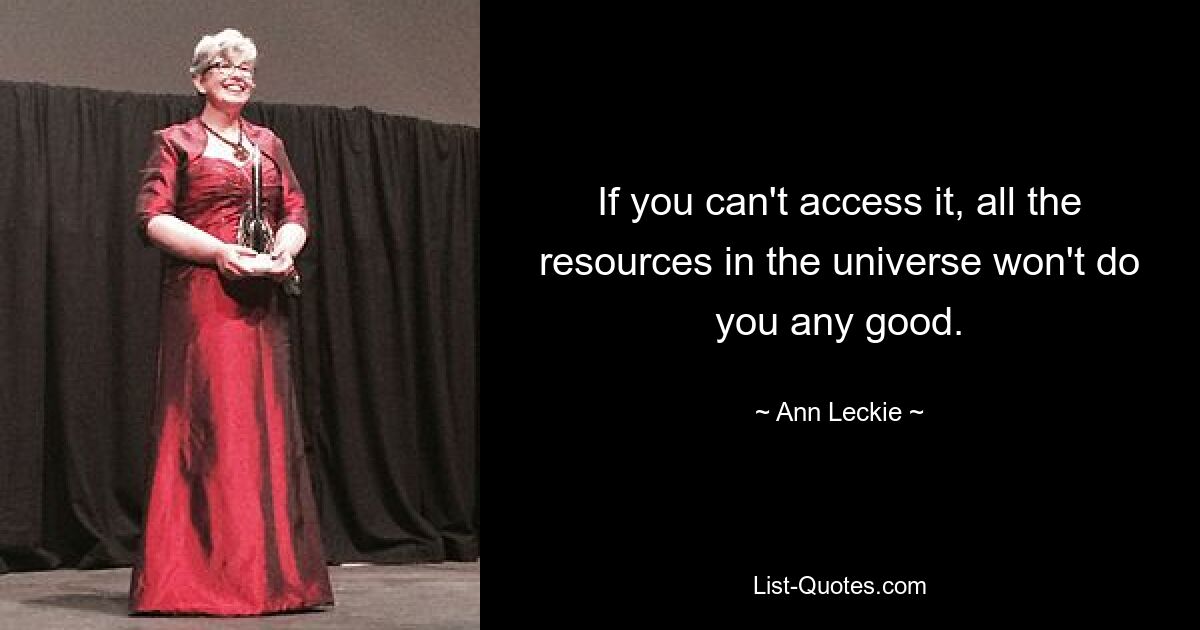 If you can't access it, all the resources in the universe won't do you any good. — © Ann Leckie