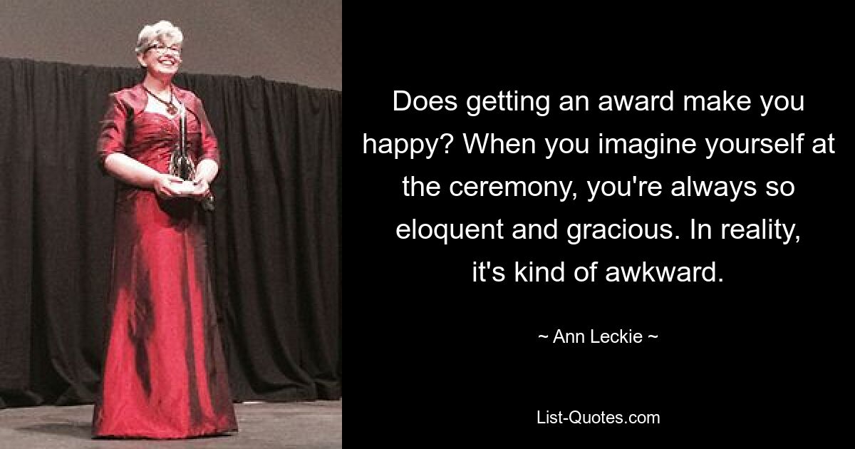 Does getting an award make you happy? When you imagine yourself at the ceremony, you're always so eloquent and gracious. In reality, it's kind of awkward. — © Ann Leckie