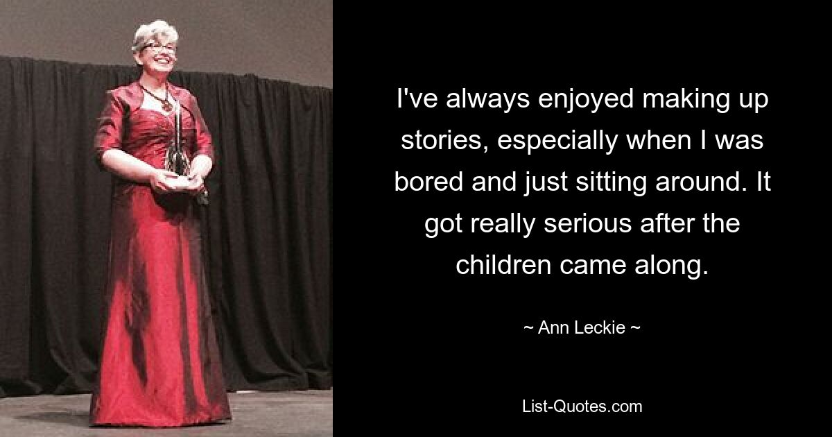 I've always enjoyed making up stories, especially when I was bored and just sitting around. It got really serious after the children came along. — © Ann Leckie