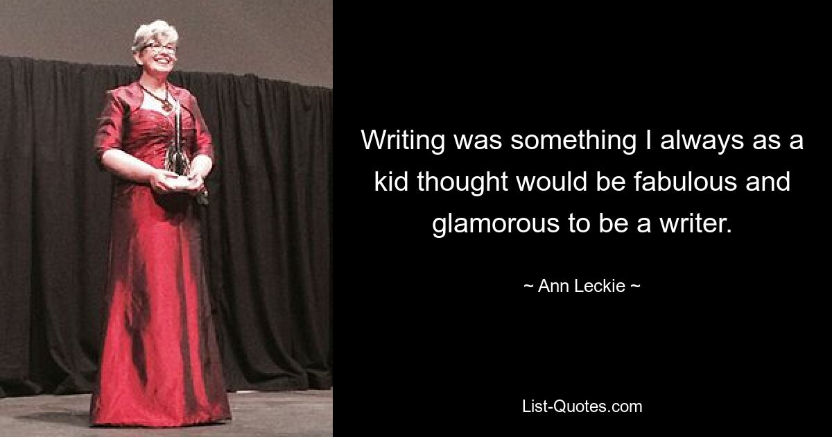 Writing was something I always as a kid thought would be fabulous and glamorous to be a writer. — © Ann Leckie