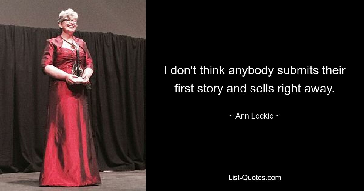 I don't think anybody submits their first story and sells right away. — © Ann Leckie