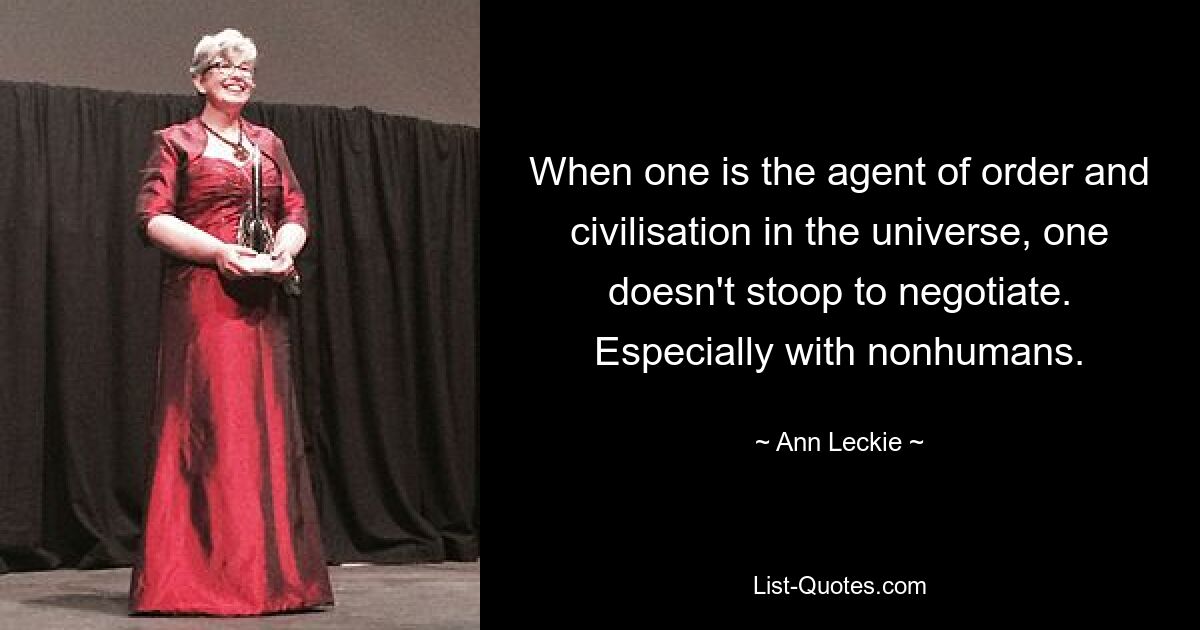 When one is the agent of order and civilisation in the universe, one doesn't stoop to negotiate. Especially with nonhumans. — © Ann Leckie