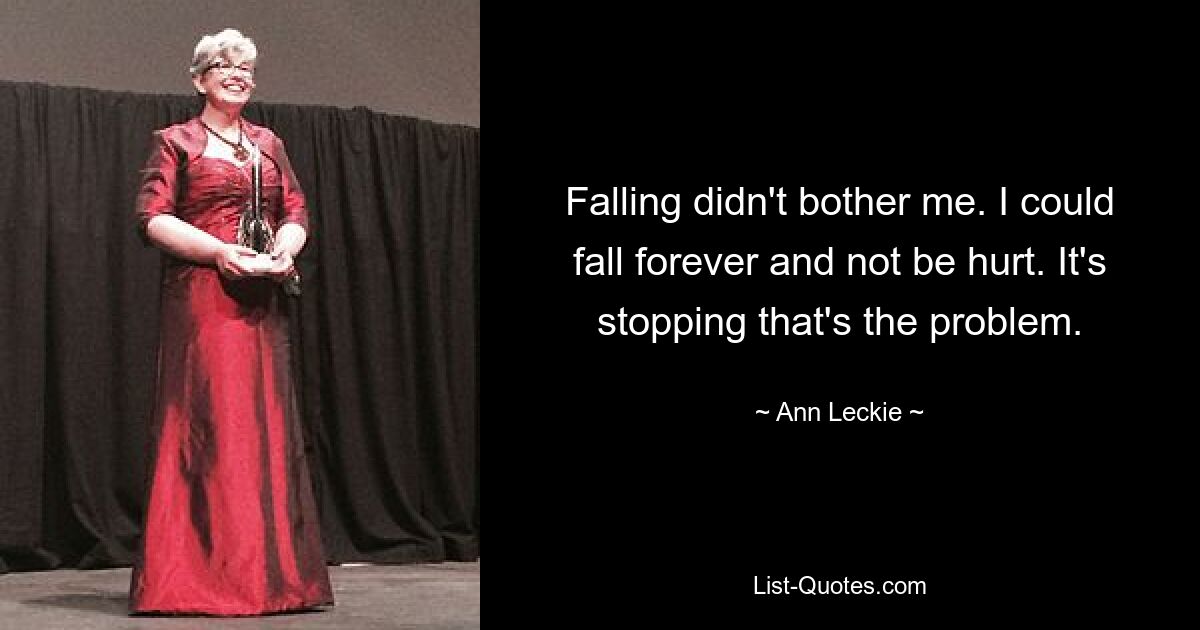 Falling didn't bother me. I could fall forever and not be hurt. It's stopping that's the problem. — © Ann Leckie