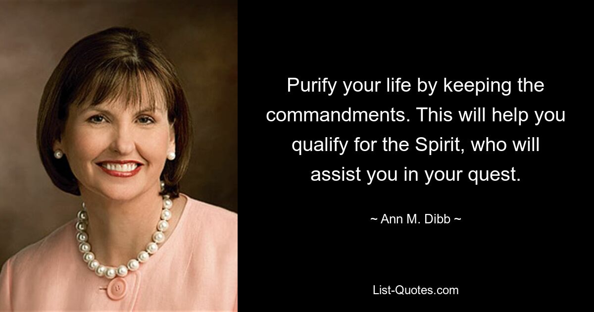 Purify your life by keeping the commandments. This will help you qualify for the Spirit, who will assist you in your quest. — © Ann M. Dibb