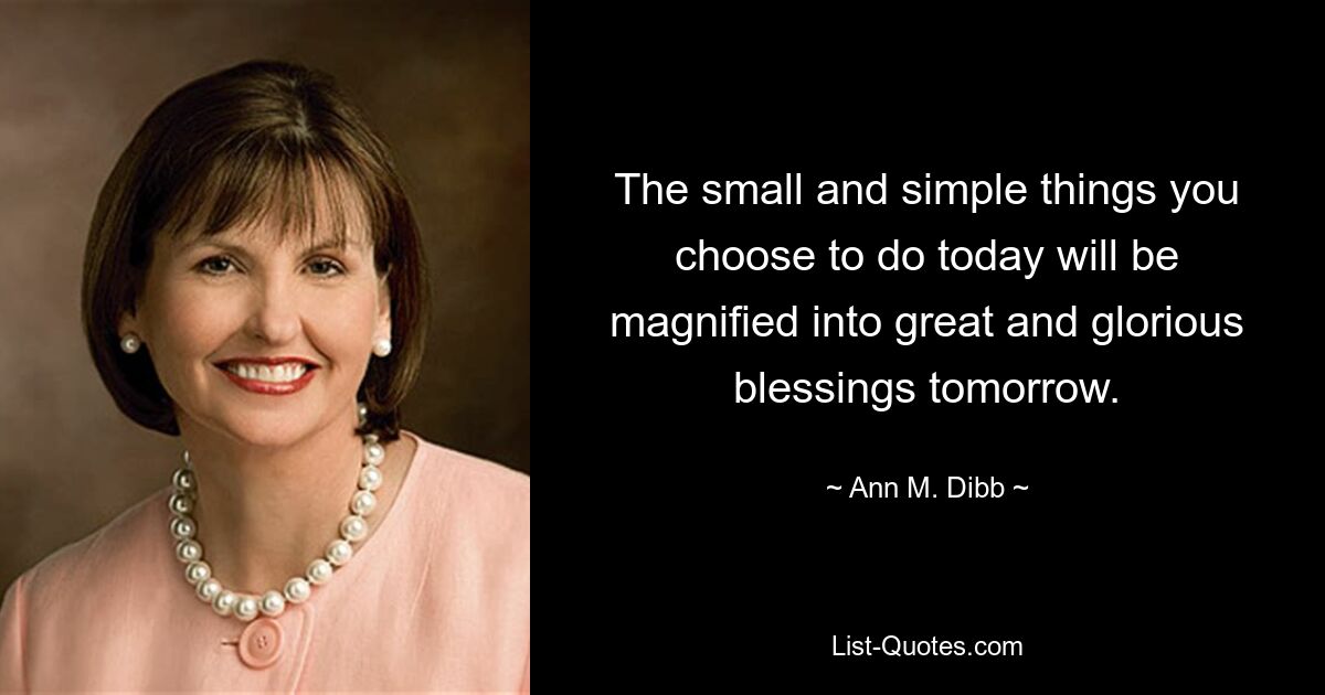 The small and simple things you choose to do today will be magnified into great and glorious blessings tomorrow. — © Ann M. Dibb