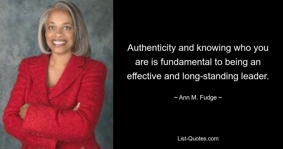 Authenticity and knowing who you are is fundamental to being an effective and long-standing leader. — © Ann M. Fudge