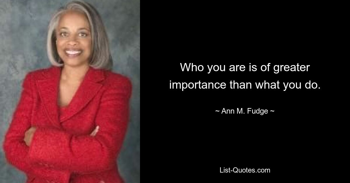 Who you are is of greater importance than what you do. — © Ann M. Fudge