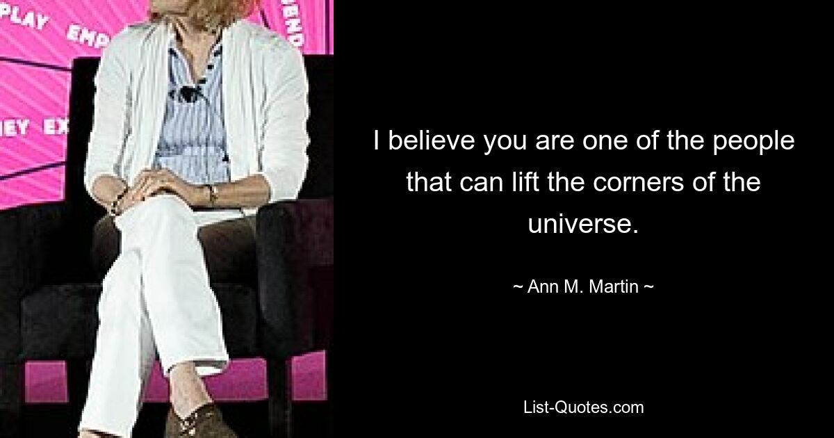 I believe you are one of the people that can lift the corners of the universe. — © Ann M. Martin