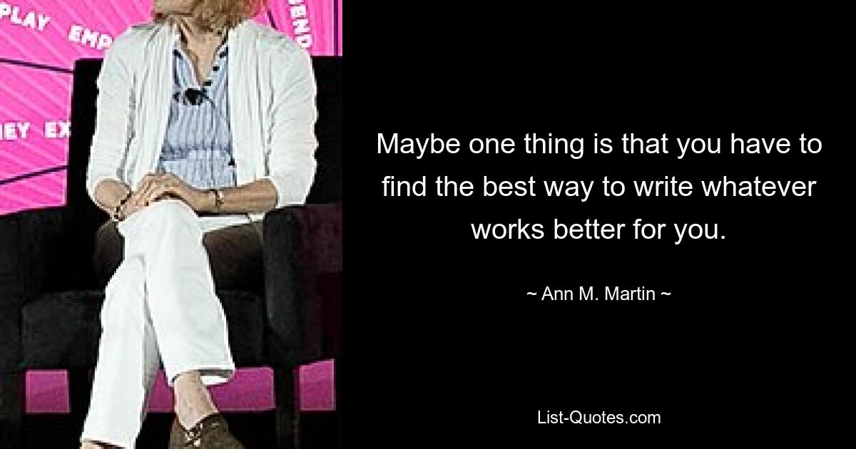 Maybe one thing is that you have to find the best way to write whatever works better for you. — © Ann M. Martin