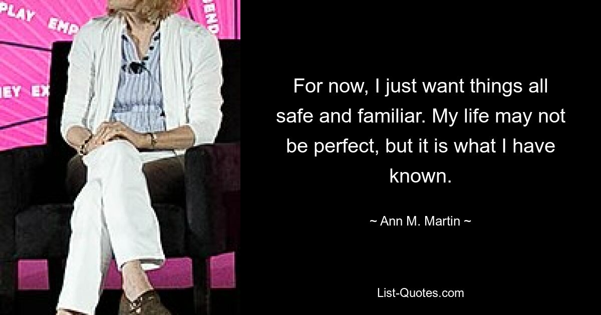 For now, I just want things all safe and familiar. My life may not be perfect, but it is what I have known. — © Ann M. Martin