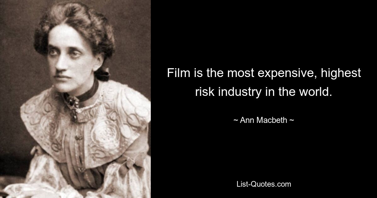 Film is the most expensive, highest risk industry in the world. — © Ann Macbeth