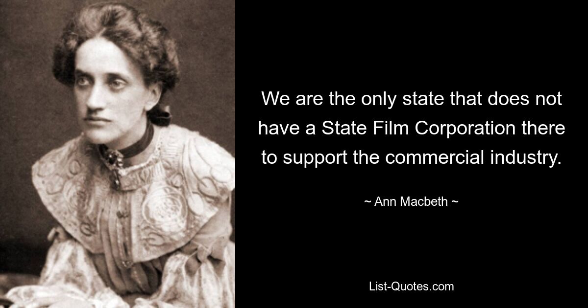 We are the only state that does not have a State Film Corporation there to support the commercial industry. — © Ann Macbeth