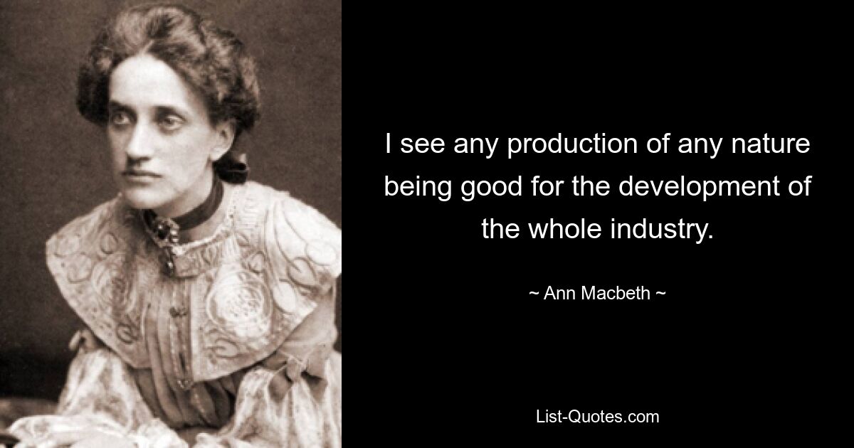 I see any production of any nature being good for the development of the whole industry. — © Ann Macbeth