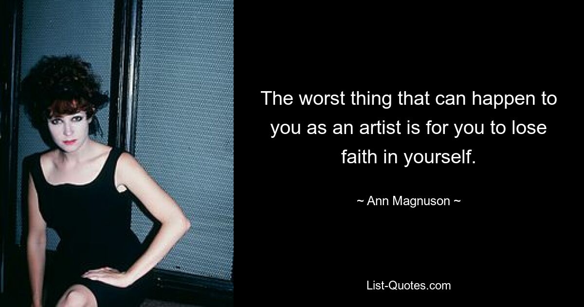 The worst thing that can happen to you as an artist is for you to lose faith in yourself. — © Ann Magnuson