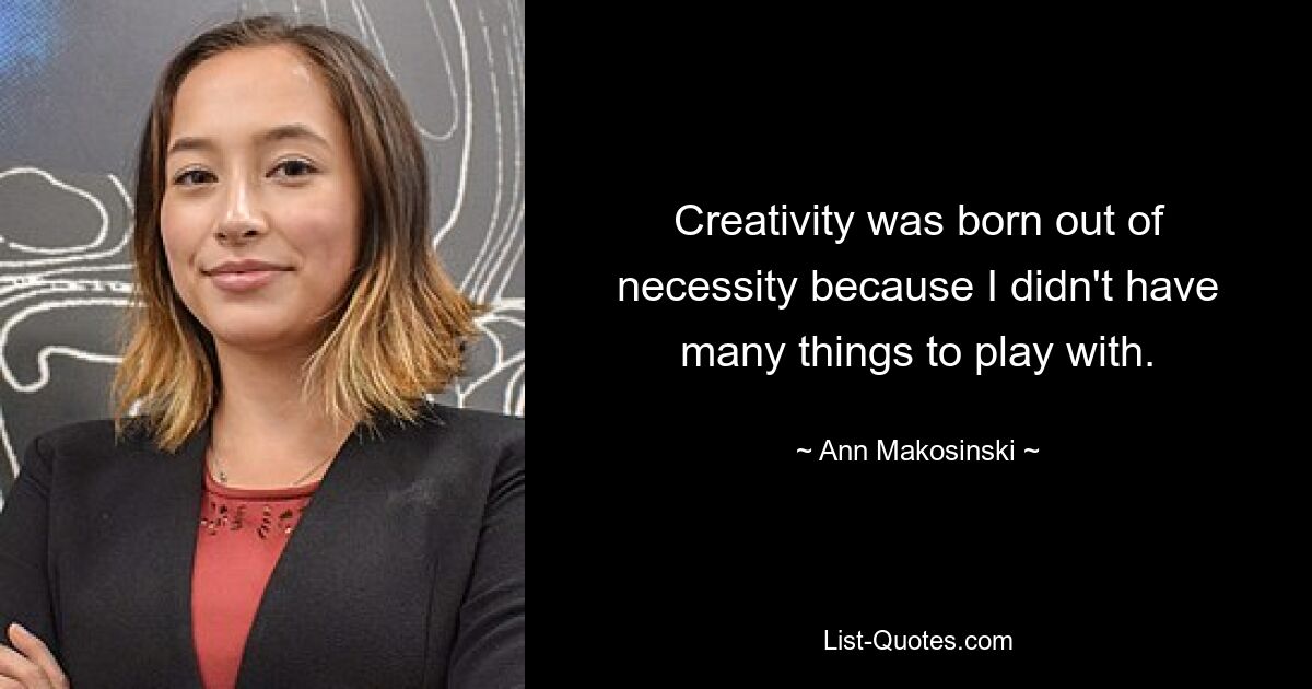 Creativity was born out of necessity because I didn't have many things to play with. — © Ann Makosinski