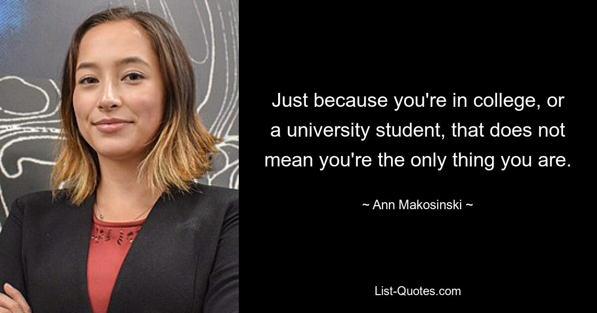 Just because you're in college, or a university student, that does not mean you're the only thing you are. — © Ann Makosinski