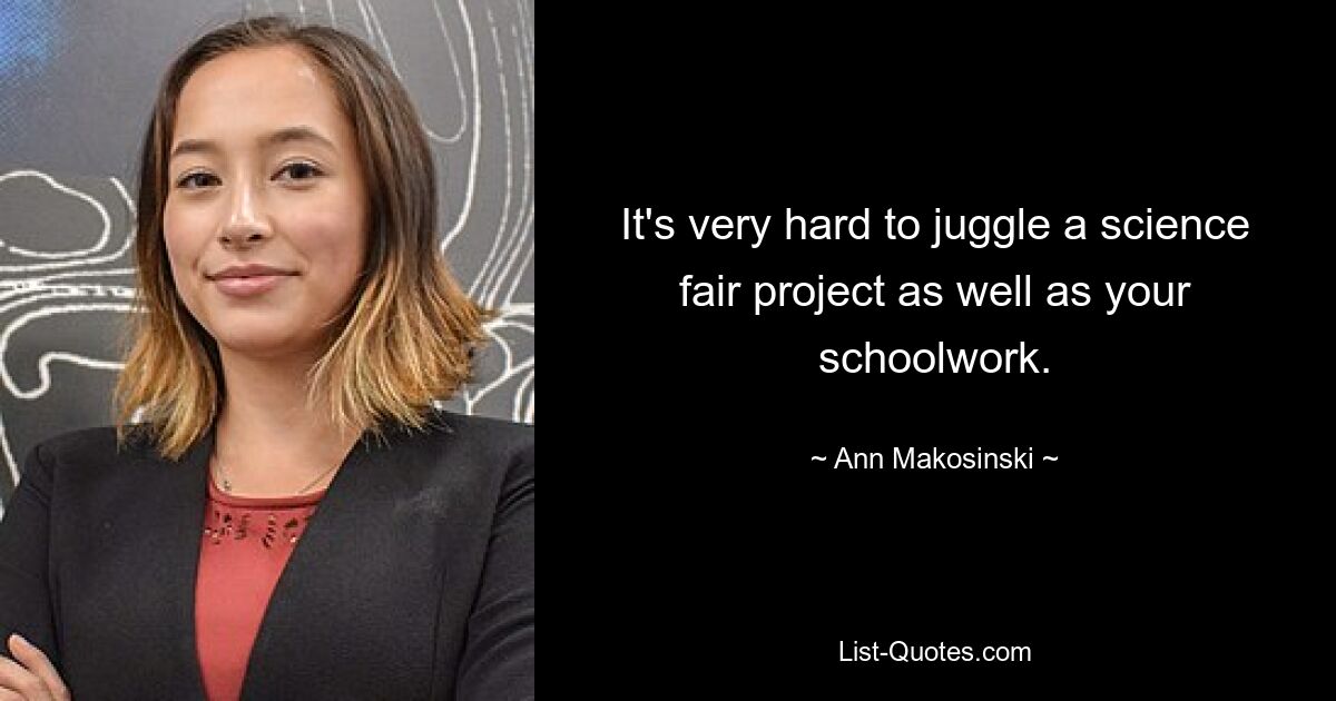 It's very hard to juggle a science fair project as well as your schoolwork. — © Ann Makosinski