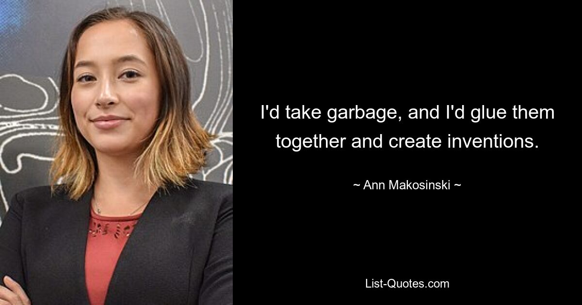 I'd take garbage, and I'd glue them together and create inventions. — © Ann Makosinski